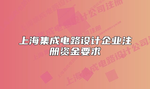 上海集成電路設(shè)計(jì)企業(yè)注冊(cè)資金要求
