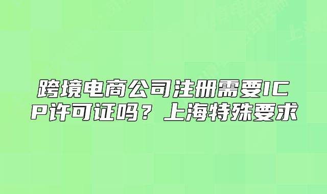 跨境電商公司注冊(cè)需要ICP許可證嗎？上海特殊要求