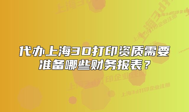 代辦上海3D打印資質(zhì)需要準(zhǔn)備哪些財務(wù)報表？
