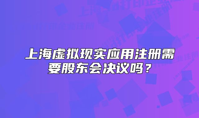 上海虛擬現(xiàn)實(shí)應(yīng)用注冊(cè)需要股東會(huì)決議嗎？