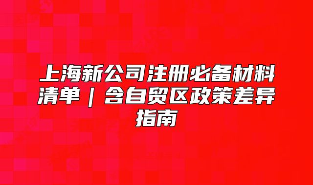 上海新公司注冊(cè)必備材料清單｜含自貿(mào)區(qū)政策差異指南