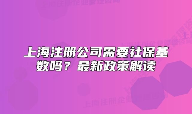 上海注冊(cè)公司需要社?；鶖?shù)嗎？最新政策解讀