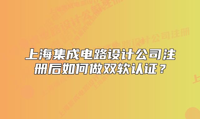 上海集成電路設計公司注冊后如何做雙軟認證？