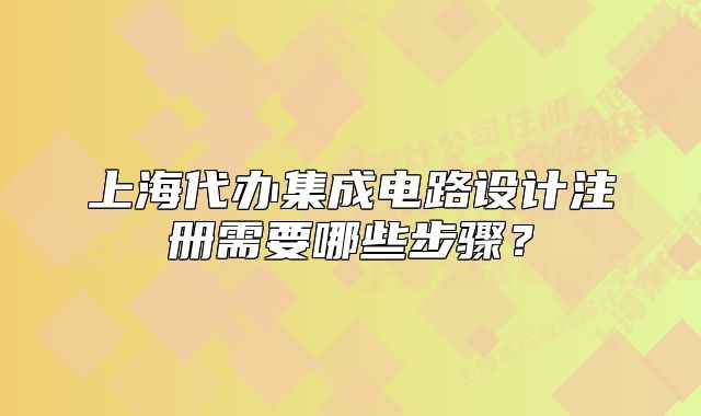 上海代辦集成電路設(shè)計注冊需要哪些步驟？