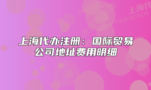 上海代辦注冊(cè)：國際貿(mào)易公司地址費(fèi)用明細(xì)
