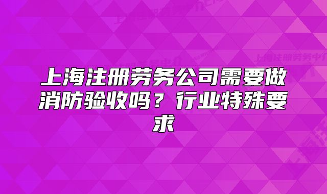 上海注冊勞務(wù)公司需要做消防驗(yàn)收嗎？行業(yè)特殊要求