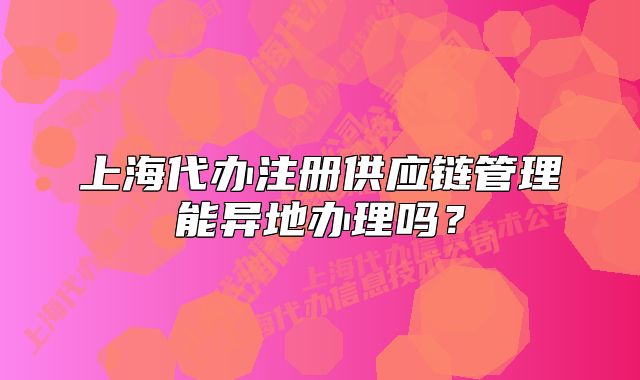上海代辦注冊(cè)供應(yīng)鏈管理能異地辦理嗎？