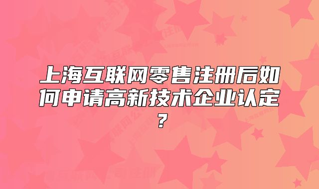 上海互聯(lián)網(wǎng)零售注冊后如何申請高新技術(shù)企業(yè)認(rèn)定？