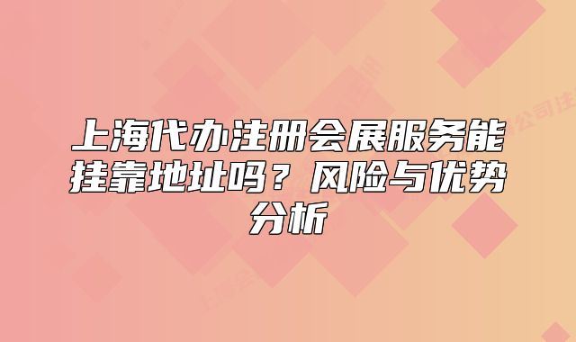 上海代辦注冊會展服務能掛靠地址嗎？風險與優(yōu)勢分析