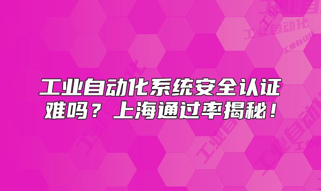 工業(yè)自動(dòng)化系統(tǒng)安全認(rèn)證難嗎？上海通過(guò)率揭秘！