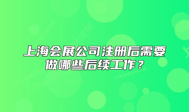 上海會(huì)展公司注冊(cè)后需要做哪些后續(xù)工作？