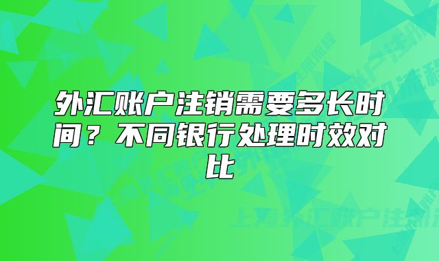外匯賬戶注銷需要多長時間？不同銀行處理時效對比