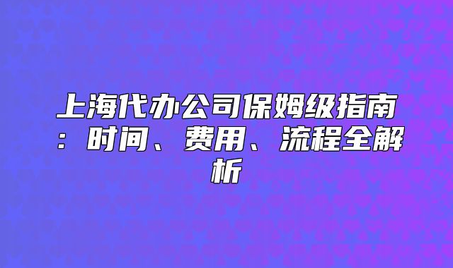 上海代辦公司保姆級指南：時間、費用、流程全解析
