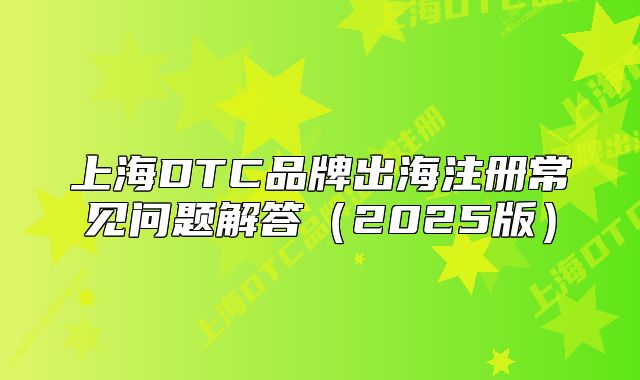 上海DTC品牌出海注冊常見問題解答（2025版）