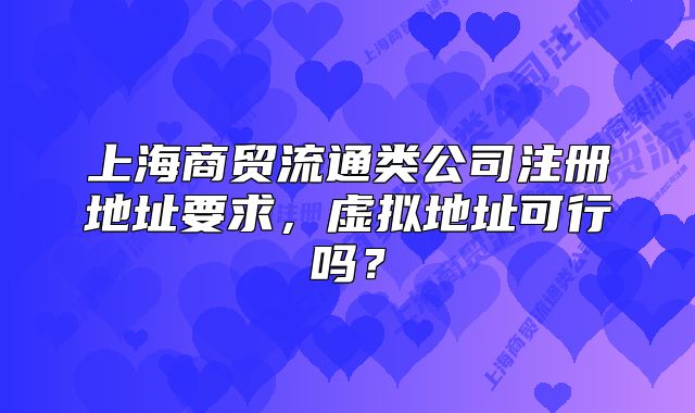 上海商貿(mào)流通類公司注冊地址要求，虛擬地址可行嗎？