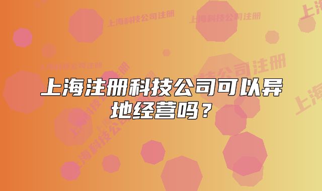 上海注冊(cè)科技公司可以異地經(jīng)營(yíng)嗎？