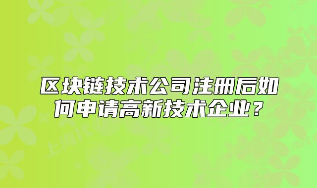區(qū)塊鏈技術公司注冊后如何申請高新技術企業(yè)？