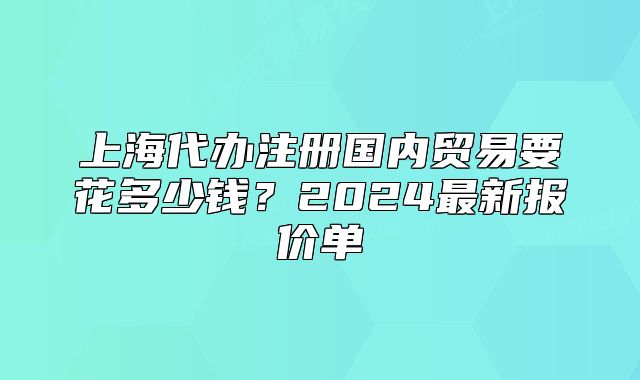 上海代辦注冊國內(nèi)貿(mào)易要花多少錢？2024最新報價單