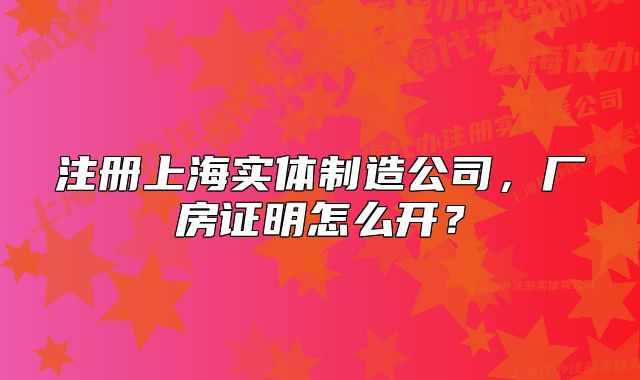 注冊上海實體制造公司，廠房證明怎么開？