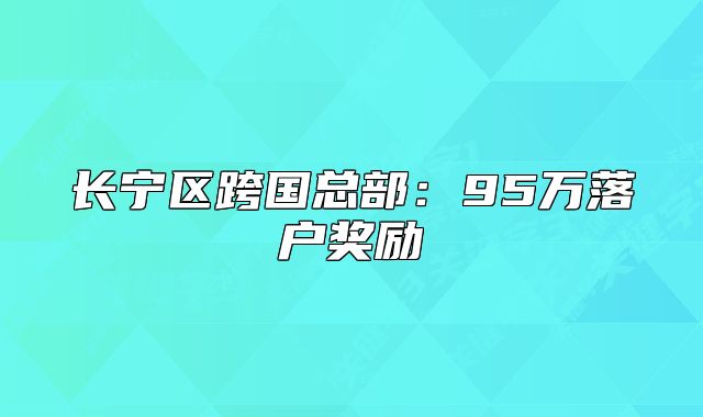 長(zhǎng)寧區(qū)跨國(guó)總部：95萬(wàn)落戶獎(jiǎng)勵(lì)