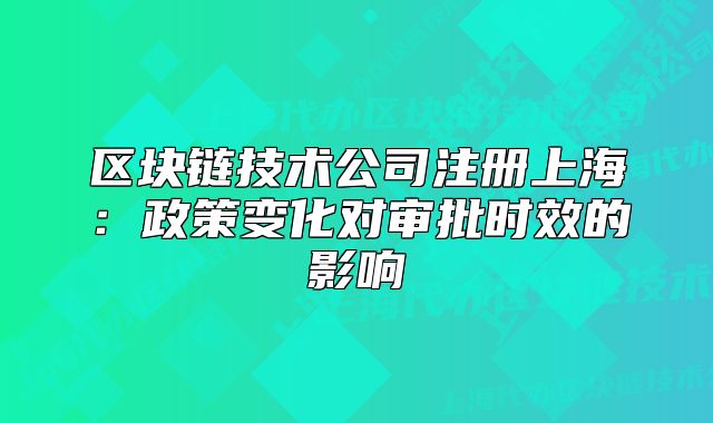 區(qū)塊鏈技術(shù)公司注冊(cè)上海：政策變化對(duì)審批時(shí)效的影響
