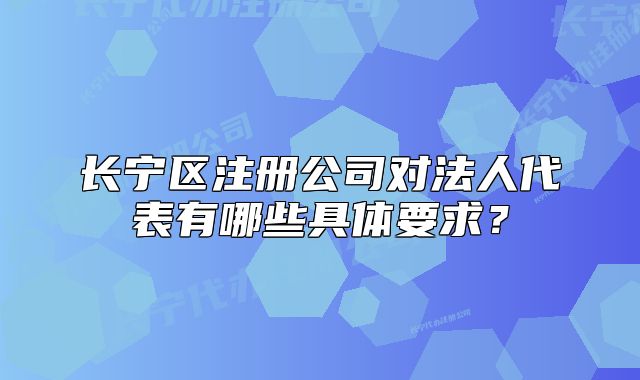 長寧區(qū)注冊公司對法人代表有哪些具體要求？