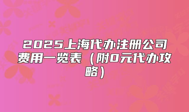 2025上海代辦注冊公司費用一覽表（附0元代辦攻略）