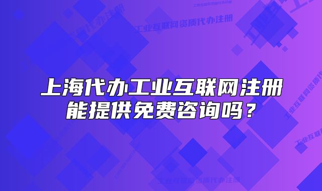 上海代辦工業(yè)互聯(lián)網(wǎng)注冊能提供免費(fèi)咨詢嗎？