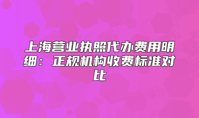 上海營業(yè)執(zhí)照代辦費(fèi)用明細(xì)：正規(guī)機(jī)構(gòu)收費(fèi)標(biāo)準(zhǔn)對比