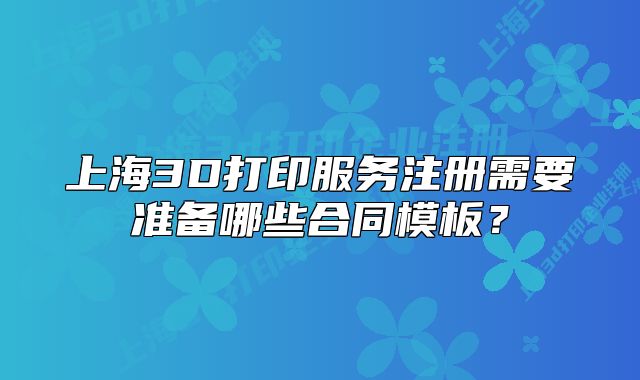 上海3D打印服務(wù)注冊需要準(zhǔn)備哪些合同模板？