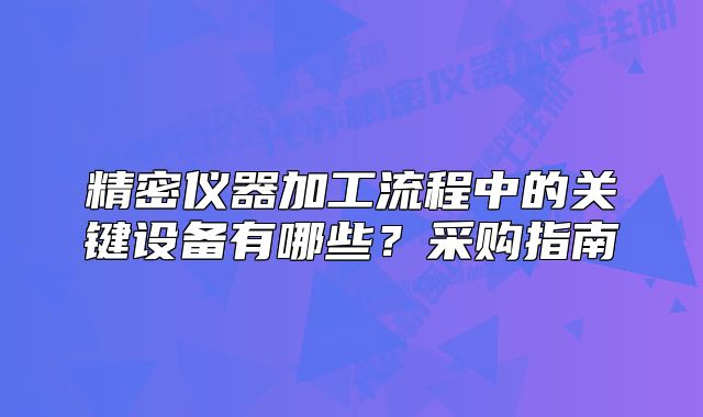 精密儀器加工流程中的關(guān)鍵設(shè)備有哪些？采購指南