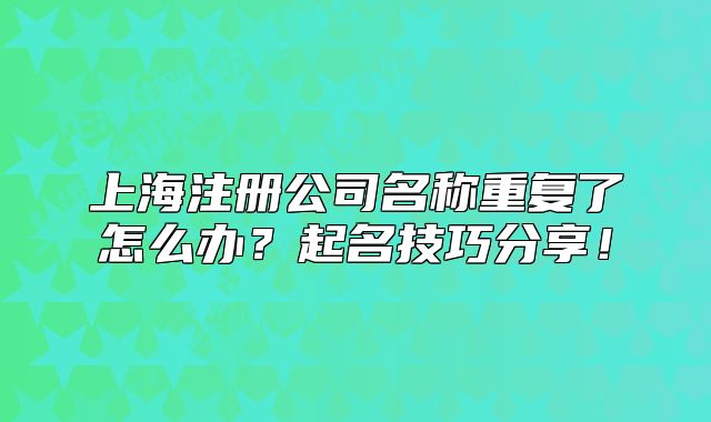 上海注冊公司名稱重復了怎么辦？起名技巧分享！