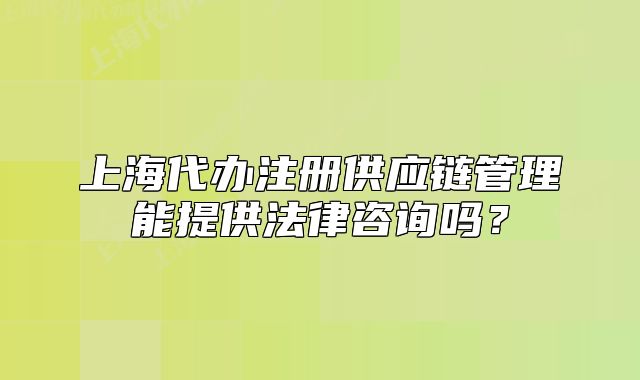 上海代辦注冊供應鏈管理能提供法律咨詢嗎？