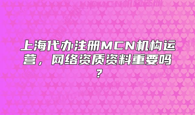 上海代辦注冊(cè)MCN機(jī)構(gòu)運(yùn)營，網(wǎng)絡(luò)資質(zhì)資料重要嗎？