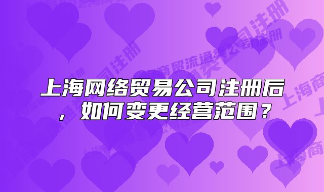 上海網(wǎng)絡貿(mào)易公司注冊后，如何變更經(jīng)營范圍？