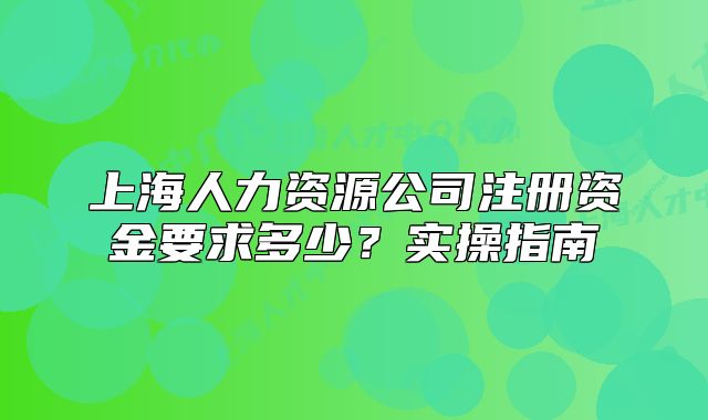 上海人力資源公司注冊資金要求多少？實操指南