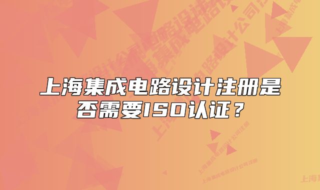 上海集成電路設(shè)計(jì)注冊(cè)是否需要ISO認(rèn)證？