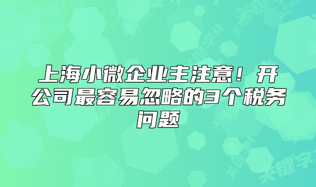 上海小微企業(yè)主注意！開公司最容易忽略的3個稅務(wù)問題