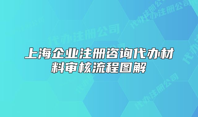 上海企業(yè)注冊咨詢代辦材料審核流程圖解