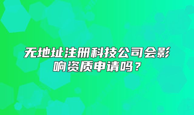 無(wú)地址注冊(cè)科技公司會(huì)影響資質(zhì)申請(qǐng)嗎？