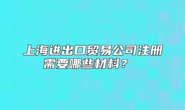 上海進(jìn)出口貿(mào)易公司注冊需要哪些材料？ 