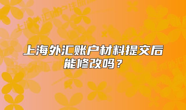 上海外匯賬戶材料提交后能修改嗎？