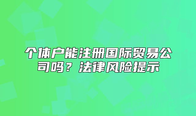個體戶能注冊國際貿(mào)易公司嗎？法律風險提示