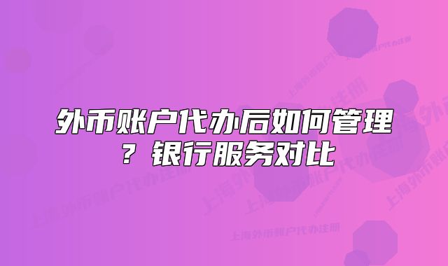 外幣賬戶代辦后如何管理？銀行服務(wù)對(duì)比