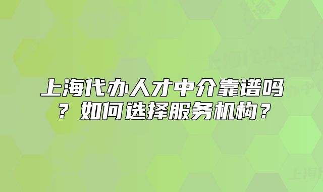 上海代辦人才中介靠譜嗎？如何選擇服務機構(gòu)？