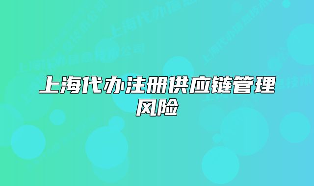 上海代辦注冊供應(yīng)鏈管理風(fēng)險
