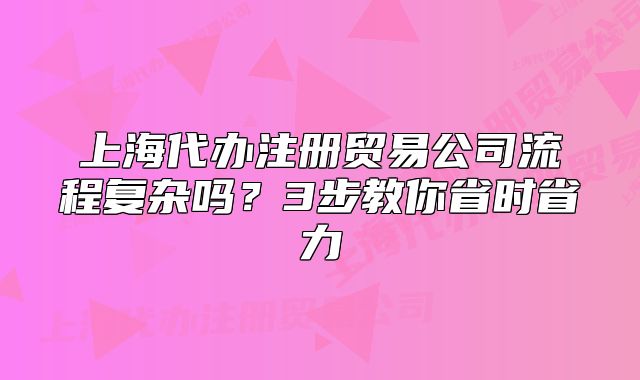 上海代辦注冊(cè)貿(mào)易公司流程復(fù)雜嗎？3步教你省時(shí)省力