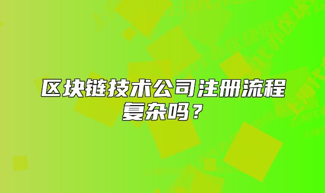 區(qū)塊鏈技術(shù)公司注冊流程復雜嗎？