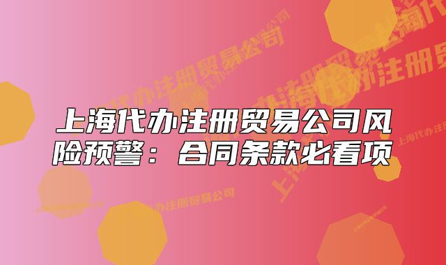上海代辦注冊(cè)貿(mào)易公司風(fēng)險(xiǎn)預(yù)警：合同條款必看項(xiàng)