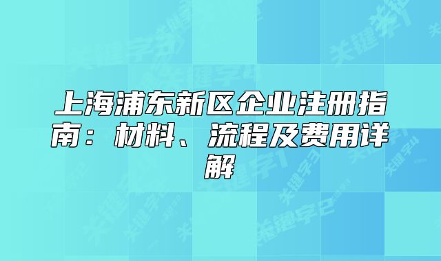 上海浦東新區(qū)企業(yè)注冊指南：材料、流程及費用詳解